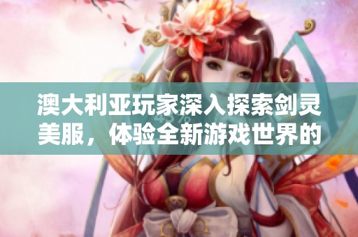 澳大利亚玩家深入探索剑灵美服，体验全新游戏世界的乐趣