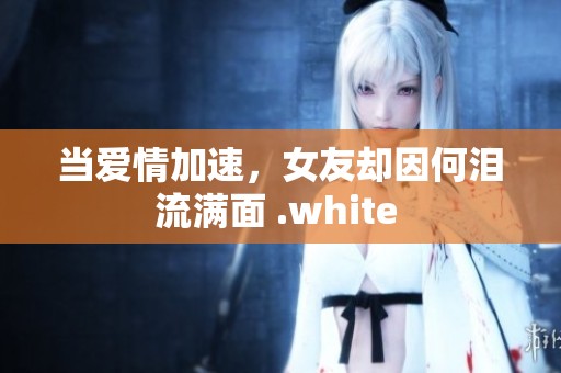 当爱情加速，女友却因何泪流满面 .white 