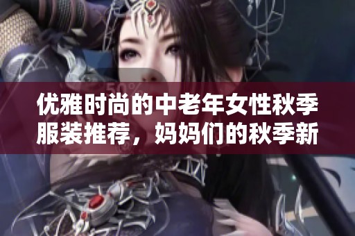 优雅时尚的中老年女性秋季服装推荐，妈妈们的秋季新选择