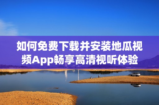 如何免费下载并安装地瓜视频App畅享高清视听体验