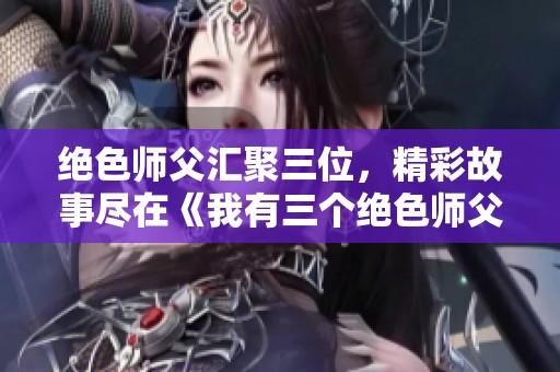 绝色师父汇聚三位，精彩故事尽在《我有三个绝色师父》完整章节！