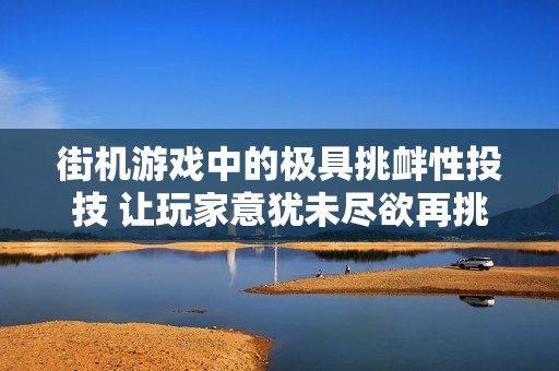 街机游戏中的极具挑衅性投技 让玩家意犹未尽欲再挑战