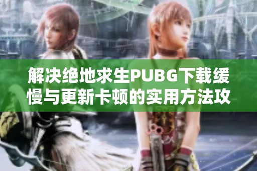 解决绝地求生PUBG下载缓慢与更新卡顿的实用方法攻略