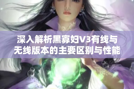 深入解析黑寡妇V3有线与无线版本的主要区别与性能对比