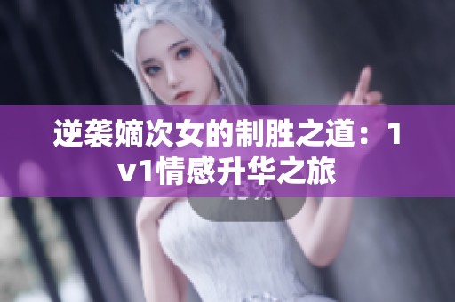 逆袭嫡次女的制胜之道：1v1情感升华之旅