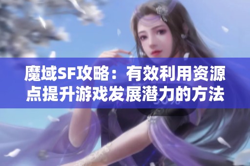 魔域SF攻略：有效利用资源点提升游戏发展潜力的方法探讨