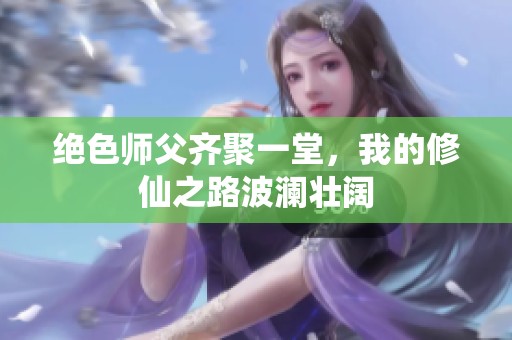 绝色师父齐聚一堂，我的修仙之路波澜壮阔