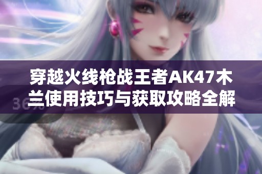 穿越火线枪战王者AK47木兰使用技巧与获取攻略全解读