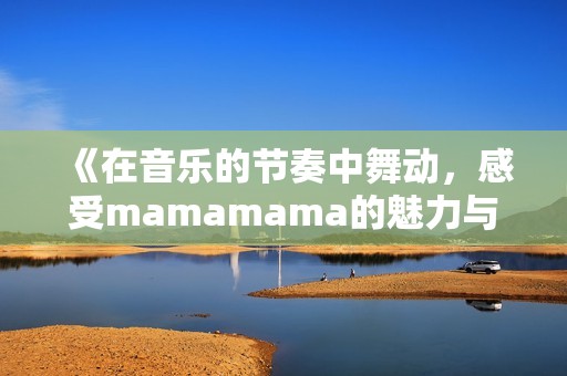 《在音乐的节奏中舞动，感受mamamama的魅力与激情》