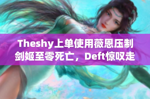 Theshy上单使用薇恩压制剑姬至零死亡，Deft惊叹走A技术超职业选手