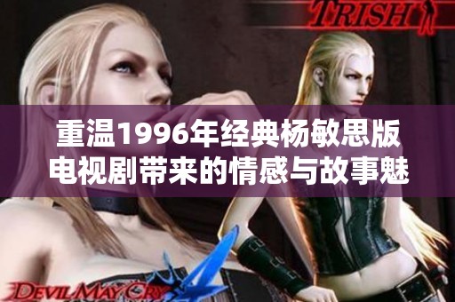 重温1996年经典杨敏思版电视剧带来的情感与故事魅力