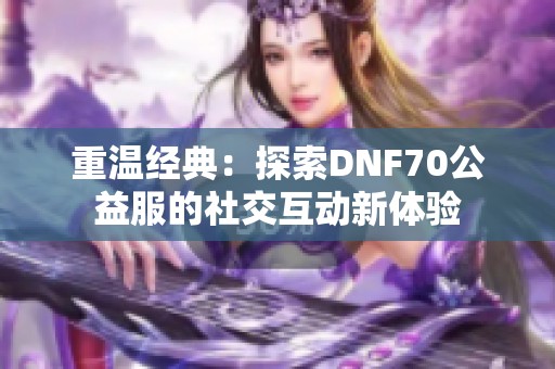 重温经典：探索DNF70公益服的社交互动新体验