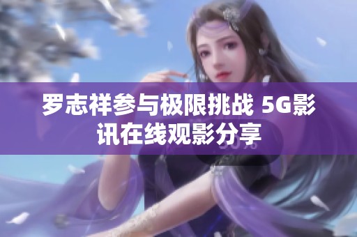 罗志祥参与极限挑战 5G影讯在线观影分享