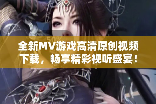 全新MV游戏高清原创视频下载，畅享精彩视听盛宴！