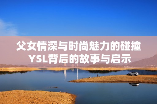 父女情深与时尚魅力的碰撞 YSL背后的故事与启示