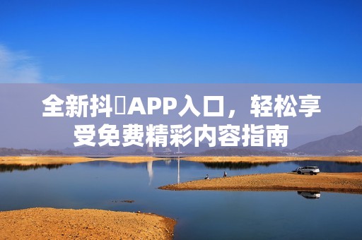 全新抖抈APP入口，轻松享受免费精彩内容指南