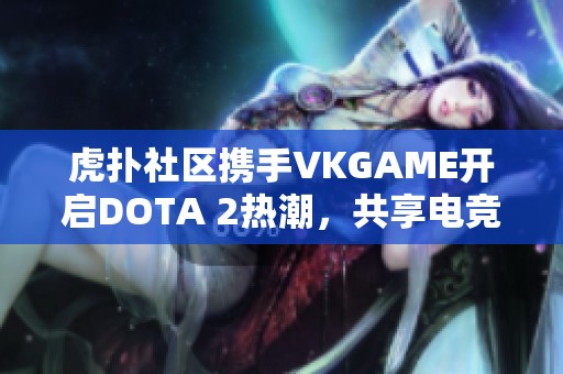 虎扑社区携手VKGAME开启DOTA 2热潮，共享电竞激情与乐趣