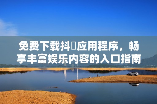 免费下载抖抈应用程序，畅享丰富娱乐内容的入口指南