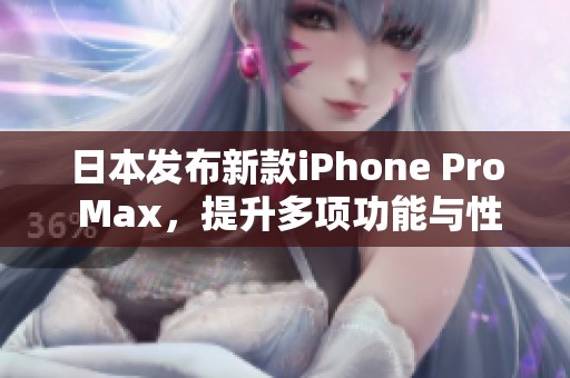 日本发布新款iPhone Pro Max，提升多项功能与性能