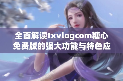 全面解读txvlogcom糖心免费版的强大功能与特色应用