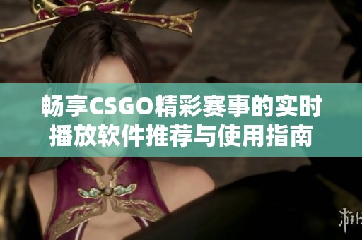 畅享CSGO精彩赛事的实时播放软件推荐与使用指南