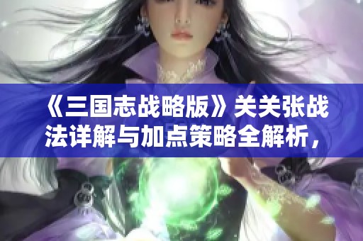 《三国志战略版》关关张战法详解与加点策略全解析，助你轻松取胜！