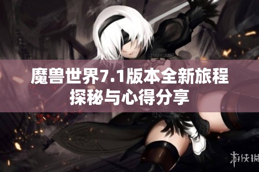 魔兽世界7.1版本全新旅程探秘与心得分享