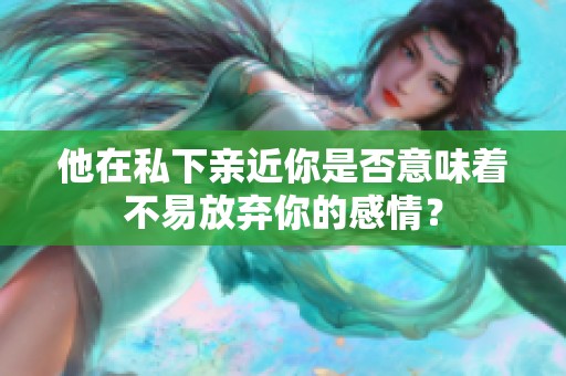 他在私下亲近你是否意味着不易放弃你的感情？