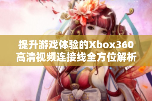 提升游戏体验的Xbox360高清视频连接线全方位解析