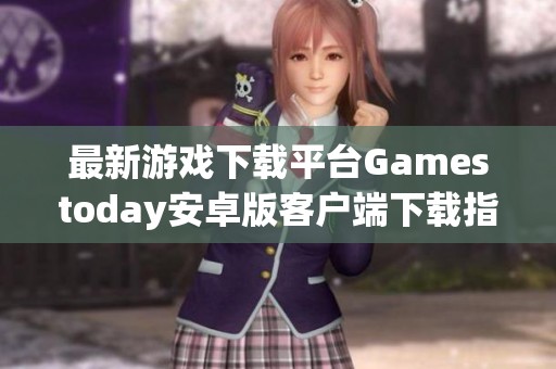 最新游戏下载平台Gamestoday安卓版客户端下载指南与推荐