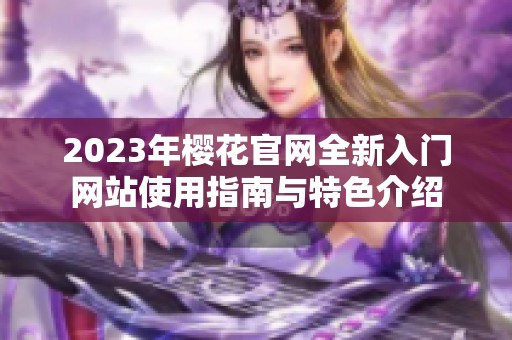 2023年樱花官网全新入门网站使用指南与特色介绍