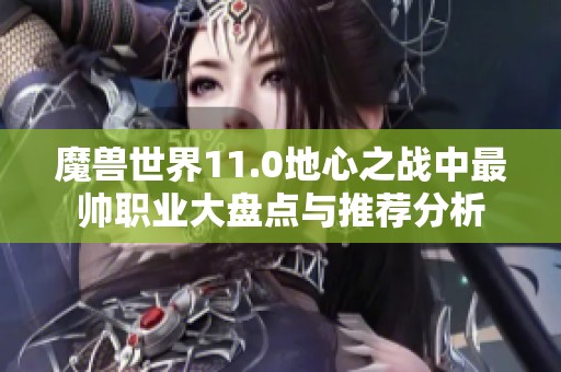 魔兽世界11.0地心之战中最帅职业大盘点与推荐分析