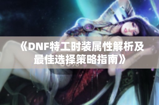 《DNF特工时装属性解析及最佳选择策略指南》