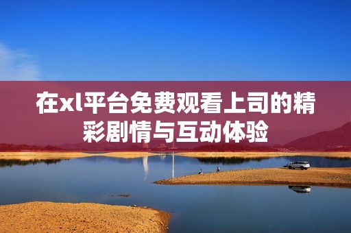 在xl平台免费观看上司的精彩剧情与互动体验