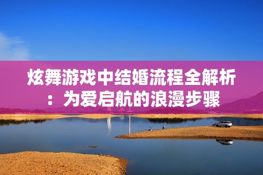 炫舞游戏中结婚流程全解析：为爱启航的浪漫步骤