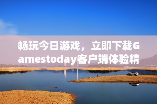 畅玩今日游戏，立即下载Gamestoday客户端体验精彩内容