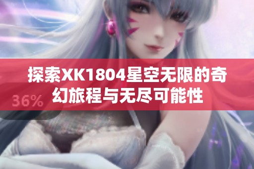 探索XK1804星空无限的奇幻旅程与无尽可能性