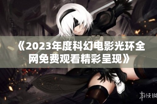 《2023年度科幻电影光环全网免费观看精彩呈现》