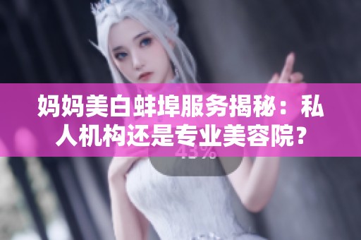 妈妈美白蚌埠服务揭秘：私人机构还是专业美容院？