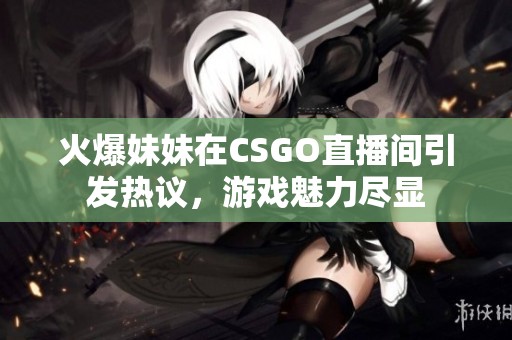 火爆妹妹在CSGO直播间引发热议，游戏魅力尽显