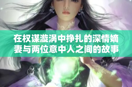 在权谋漩涡中挣扎的深情嫡妻与两位意中人之间的故事