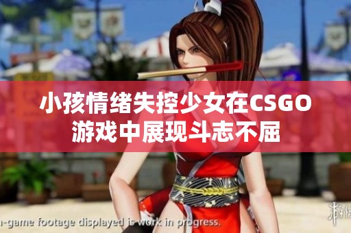 小孩情绪失控少女在CSGO游戏中展现斗志不屈