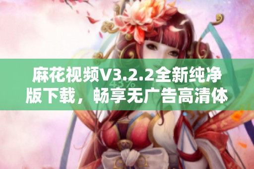 麻花视频V3.2.2全新纯净版下载，畅享无广告高清体验