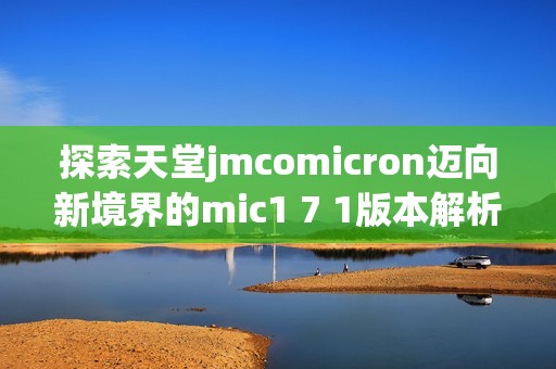 探索天堂jmcomicron迈向新境界的mic1 7 1版本解析