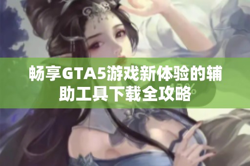 畅享GTA5游戏新体验的辅助工具下载全攻略