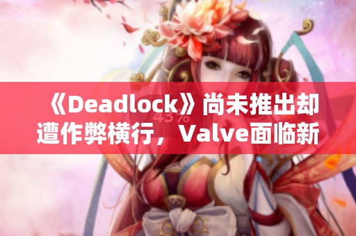 《Deadlock》尚未推出却遭作弊横行，Valve面临新挑战