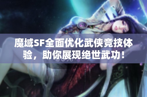 魔域SF全面优化武侠竞技体验，助你展现绝世武功！