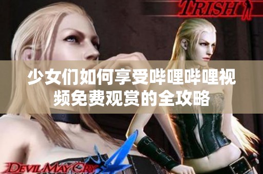 少女们如何享受哔哩哔哩视频免费观赏的全攻略