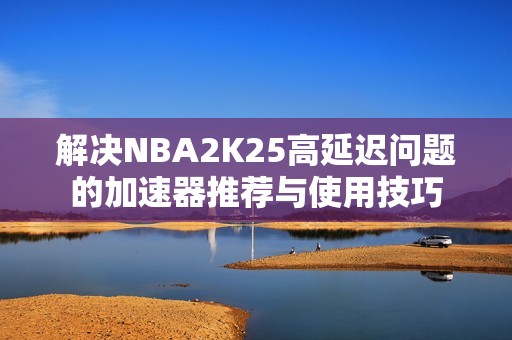 解决NBA2K25高延迟问题的加速器推荐与使用技巧