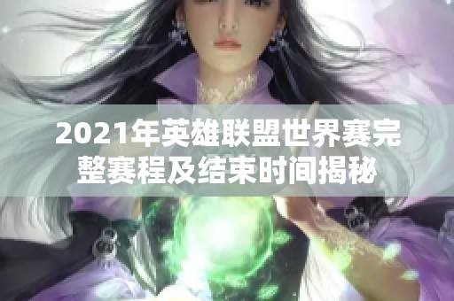 2021年英雄联盟世界赛完整赛程及结束时间揭秘